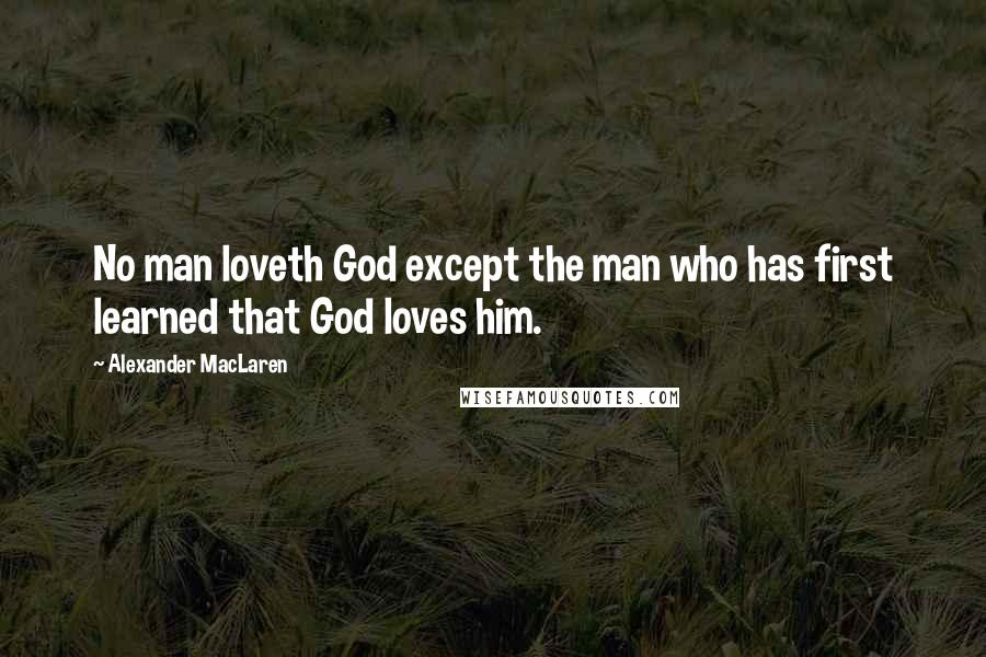 Alexander MacLaren Quotes: No man loveth God except the man who has first learned that God loves him.