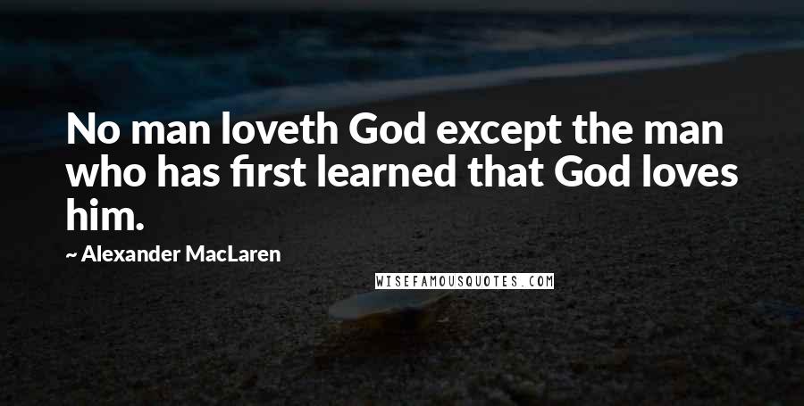 Alexander MacLaren Quotes: No man loveth God except the man who has first learned that God loves him.