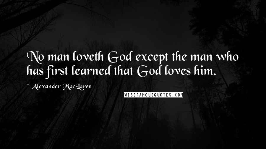 Alexander MacLaren Quotes: No man loveth God except the man who has first learned that God loves him.