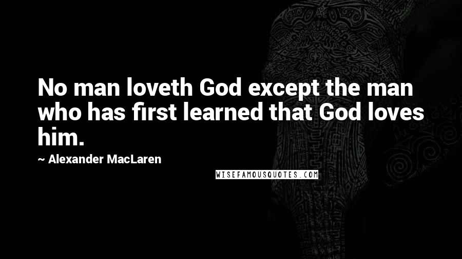 Alexander MacLaren Quotes: No man loveth God except the man who has first learned that God loves him.