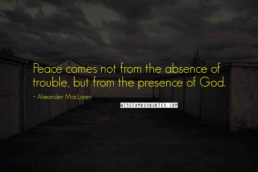 Alexander MacLaren Quotes: Peace comes not from the absence of trouble, but from the presence of God.