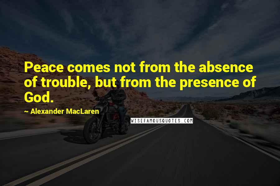 Alexander MacLaren Quotes: Peace comes not from the absence of trouble, but from the presence of God.