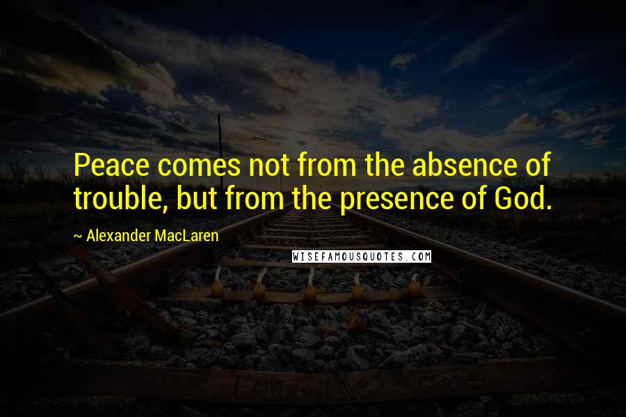 Alexander MacLaren Quotes: Peace comes not from the absence of trouble, but from the presence of God.