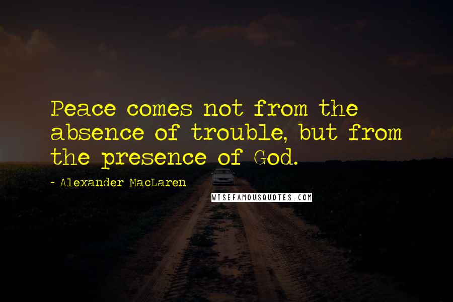 Alexander MacLaren Quotes: Peace comes not from the absence of trouble, but from the presence of God.