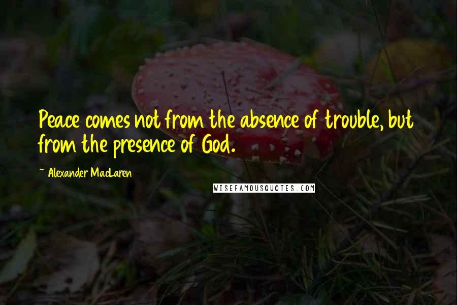 Alexander MacLaren Quotes: Peace comes not from the absence of trouble, but from the presence of God.