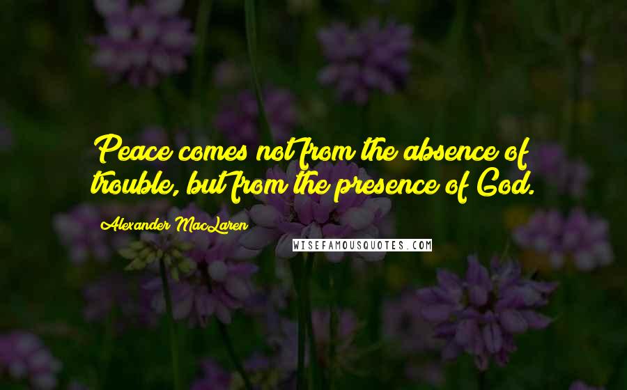 Alexander MacLaren Quotes: Peace comes not from the absence of trouble, but from the presence of God.