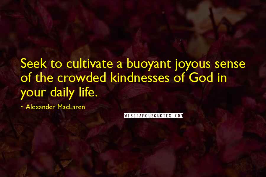 Alexander MacLaren Quotes: Seek to cultivate a buoyant joyous sense of the crowded kindnesses of God in your daily life.