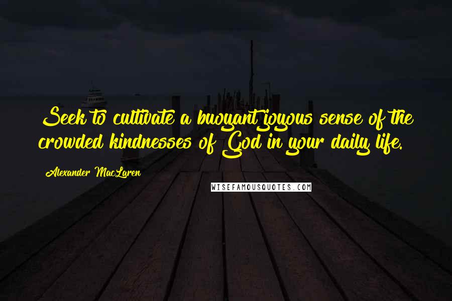 Alexander MacLaren Quotes: Seek to cultivate a buoyant joyous sense of the crowded kindnesses of God in your daily life.