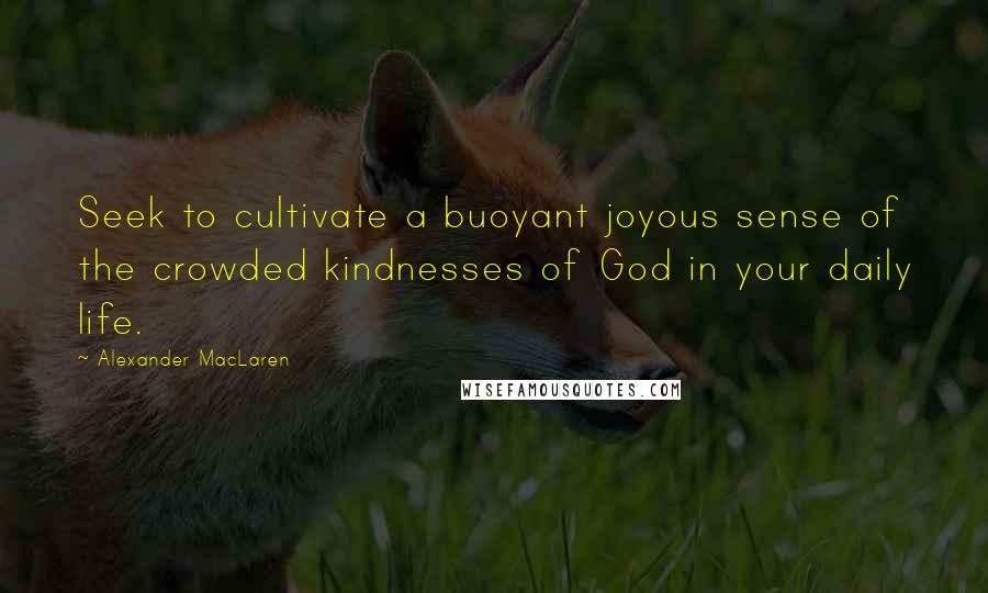 Alexander MacLaren Quotes: Seek to cultivate a buoyant joyous sense of the crowded kindnesses of God in your daily life.