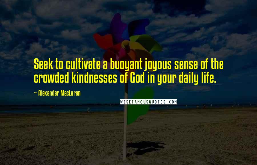 Alexander MacLaren Quotes: Seek to cultivate a buoyant joyous sense of the crowded kindnesses of God in your daily life.