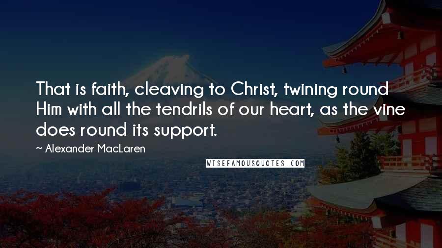 Alexander MacLaren Quotes: That is faith, cleaving to Christ, twining round Him with all the tendrils of our heart, as the vine does round its support.