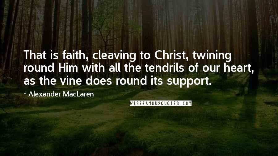 Alexander MacLaren Quotes: That is faith, cleaving to Christ, twining round Him with all the tendrils of our heart, as the vine does round its support.