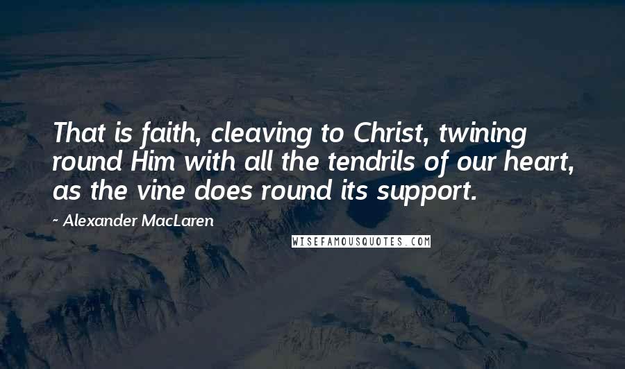 Alexander MacLaren Quotes: That is faith, cleaving to Christ, twining round Him with all the tendrils of our heart, as the vine does round its support.