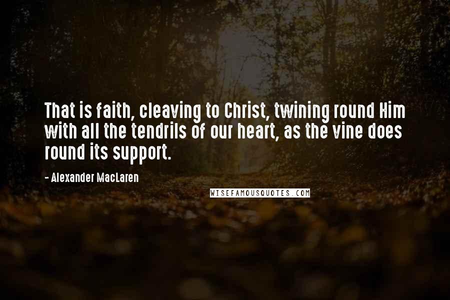 Alexander MacLaren Quotes: That is faith, cleaving to Christ, twining round Him with all the tendrils of our heart, as the vine does round its support.