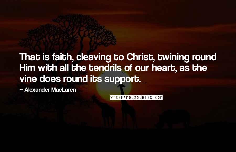Alexander MacLaren Quotes: That is faith, cleaving to Christ, twining round Him with all the tendrils of our heart, as the vine does round its support.