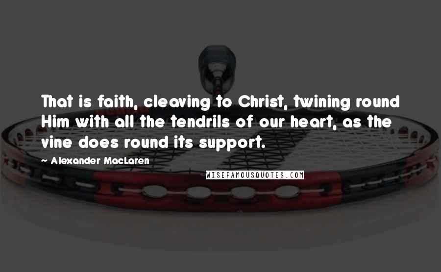 Alexander MacLaren Quotes: That is faith, cleaving to Christ, twining round Him with all the tendrils of our heart, as the vine does round its support.