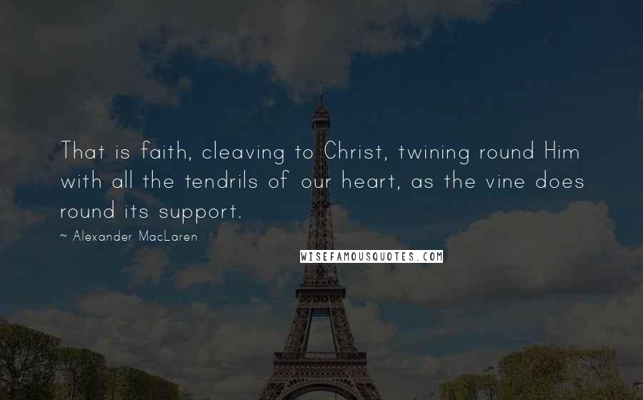 Alexander MacLaren Quotes: That is faith, cleaving to Christ, twining round Him with all the tendrils of our heart, as the vine does round its support.