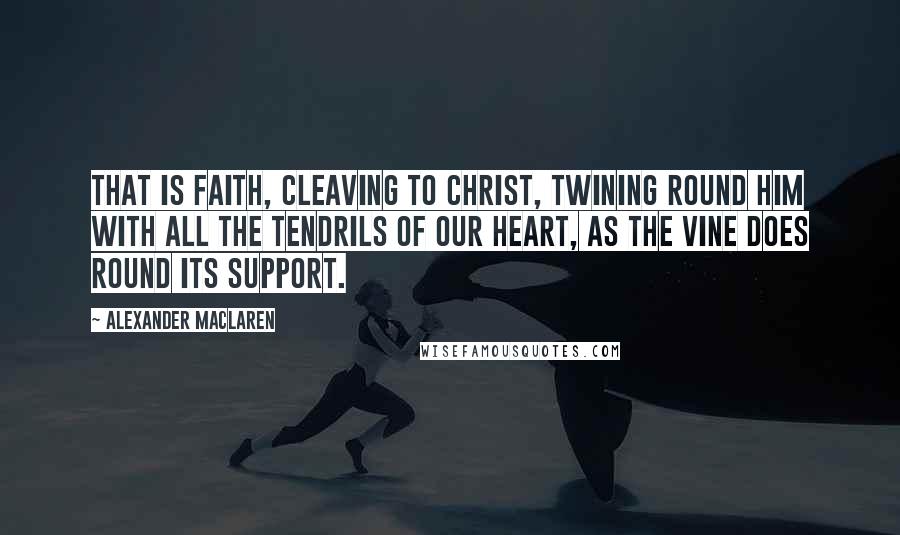 Alexander MacLaren Quotes: That is faith, cleaving to Christ, twining round Him with all the tendrils of our heart, as the vine does round its support.