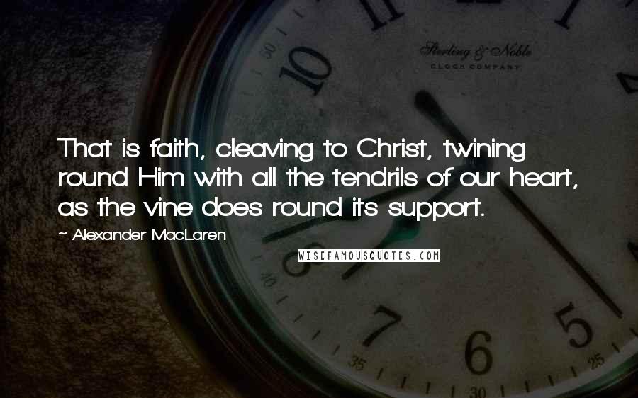 Alexander MacLaren Quotes: That is faith, cleaving to Christ, twining round Him with all the tendrils of our heart, as the vine does round its support.