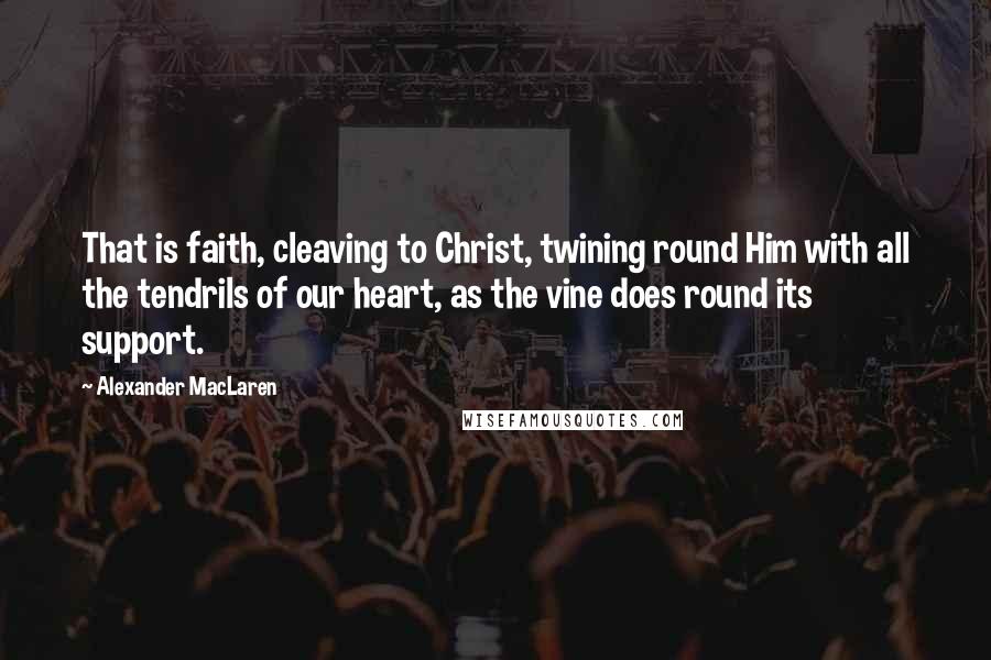 Alexander MacLaren Quotes: That is faith, cleaving to Christ, twining round Him with all the tendrils of our heart, as the vine does round its support.