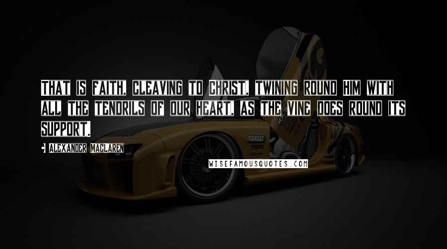 Alexander MacLaren Quotes: That is faith, cleaving to Christ, twining round Him with all the tendrils of our heart, as the vine does round its support.