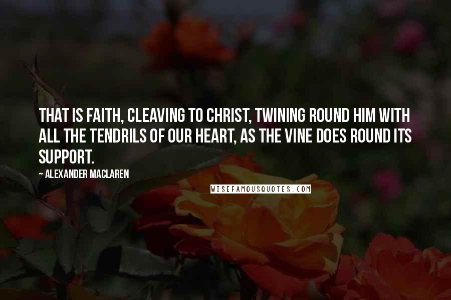 Alexander MacLaren Quotes: That is faith, cleaving to Christ, twining round Him with all the tendrils of our heart, as the vine does round its support.