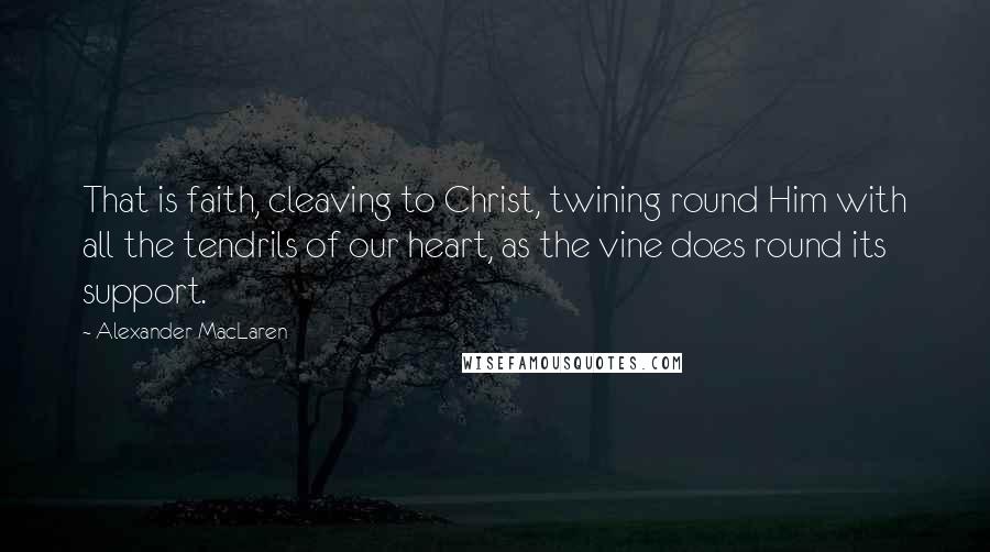 Alexander MacLaren Quotes: That is faith, cleaving to Christ, twining round Him with all the tendrils of our heart, as the vine does round its support.