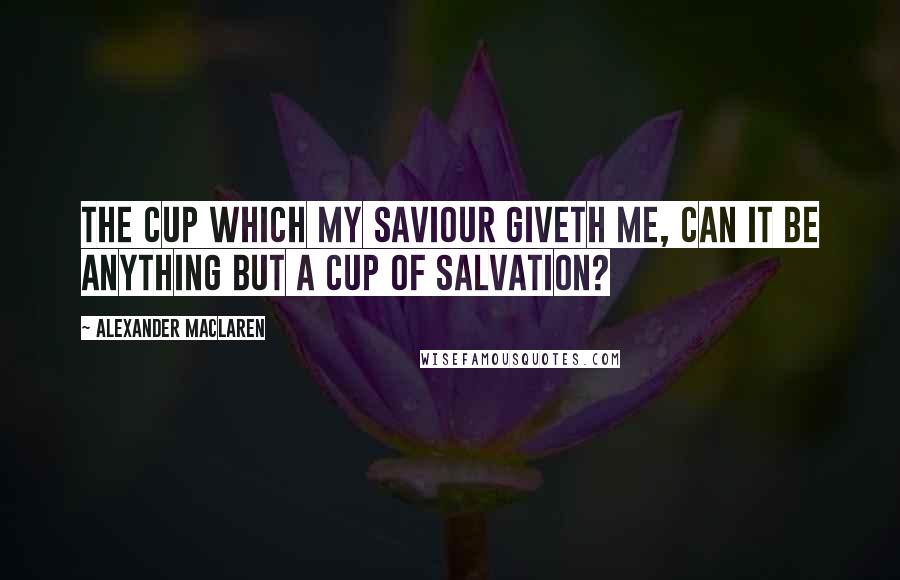 Alexander MacLaren Quotes: The cup which my Saviour giveth me, can it be anything but a cup of salvation?