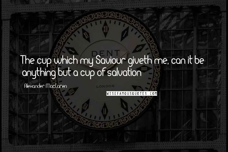 Alexander MacLaren Quotes: The cup which my Saviour giveth me, can it be anything but a cup of salvation?