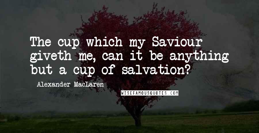 Alexander MacLaren Quotes: The cup which my Saviour giveth me, can it be anything but a cup of salvation?