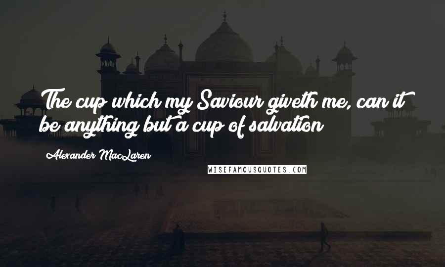 Alexander MacLaren Quotes: The cup which my Saviour giveth me, can it be anything but a cup of salvation?