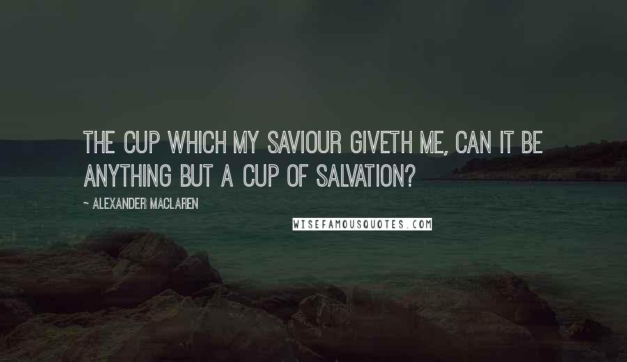 Alexander MacLaren Quotes: The cup which my Saviour giveth me, can it be anything but a cup of salvation?