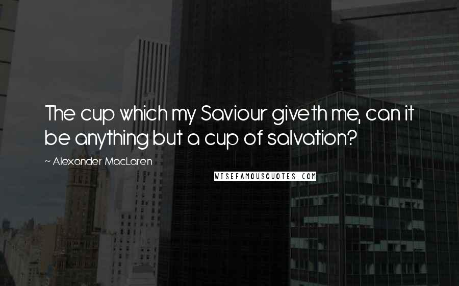 Alexander MacLaren Quotes: The cup which my Saviour giveth me, can it be anything but a cup of salvation?