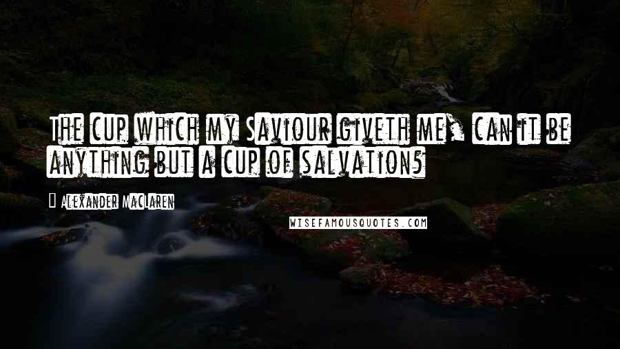 Alexander MacLaren Quotes: The cup which my Saviour giveth me, can it be anything but a cup of salvation?