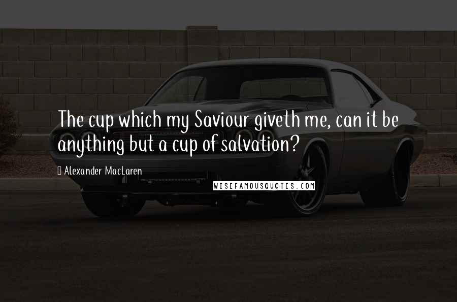 Alexander MacLaren Quotes: The cup which my Saviour giveth me, can it be anything but a cup of salvation?