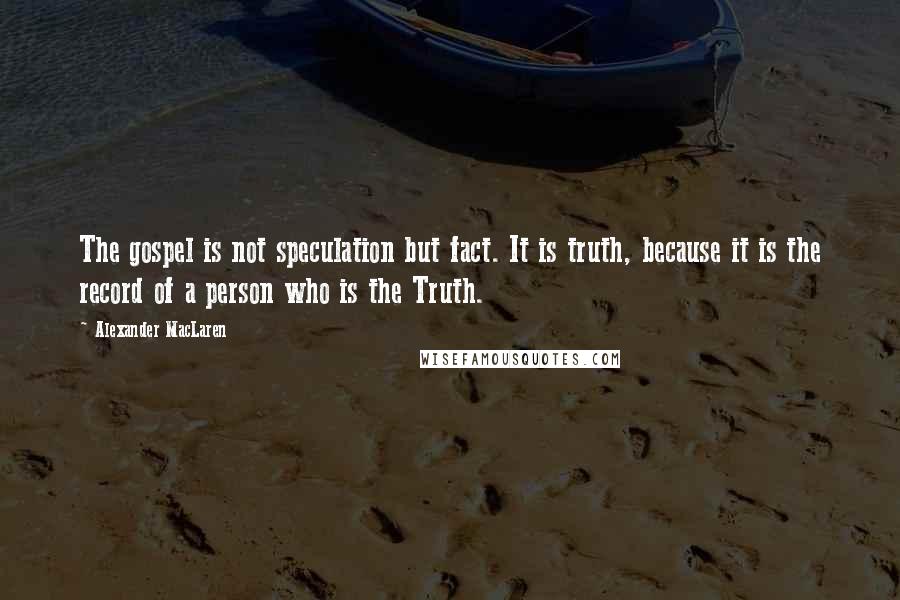 Alexander MacLaren Quotes: The gospel is not speculation but fact. It is truth, because it is the record of a person who is the Truth.