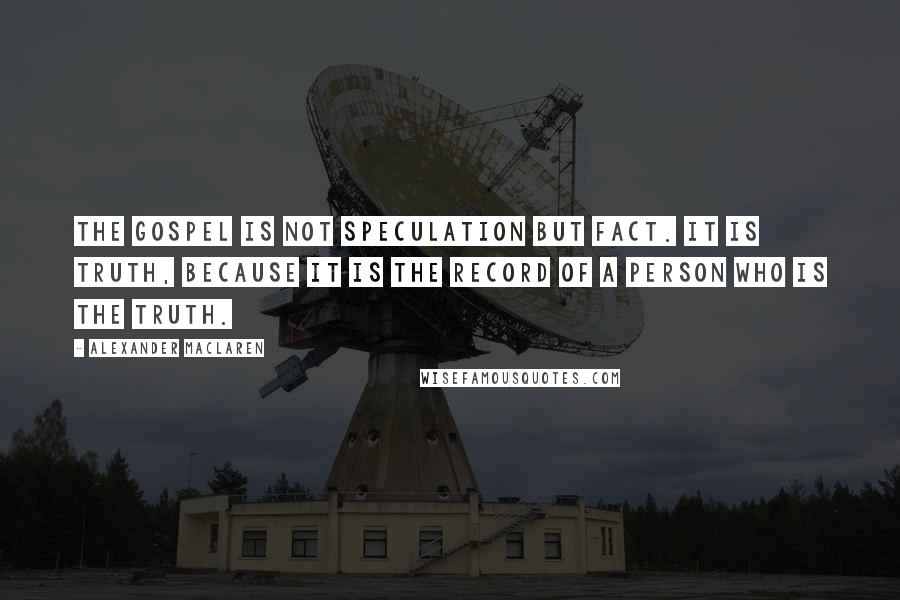 Alexander MacLaren Quotes: The gospel is not speculation but fact. It is truth, because it is the record of a person who is the Truth.