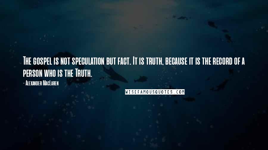 Alexander MacLaren Quotes: The gospel is not speculation but fact. It is truth, because it is the record of a person who is the Truth.