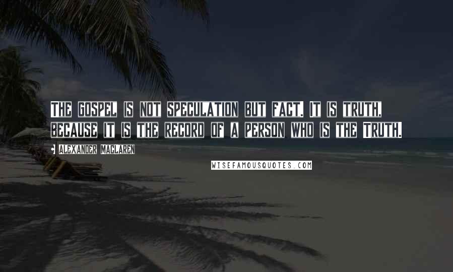 Alexander MacLaren Quotes: The gospel is not speculation but fact. It is truth, because it is the record of a person who is the Truth.