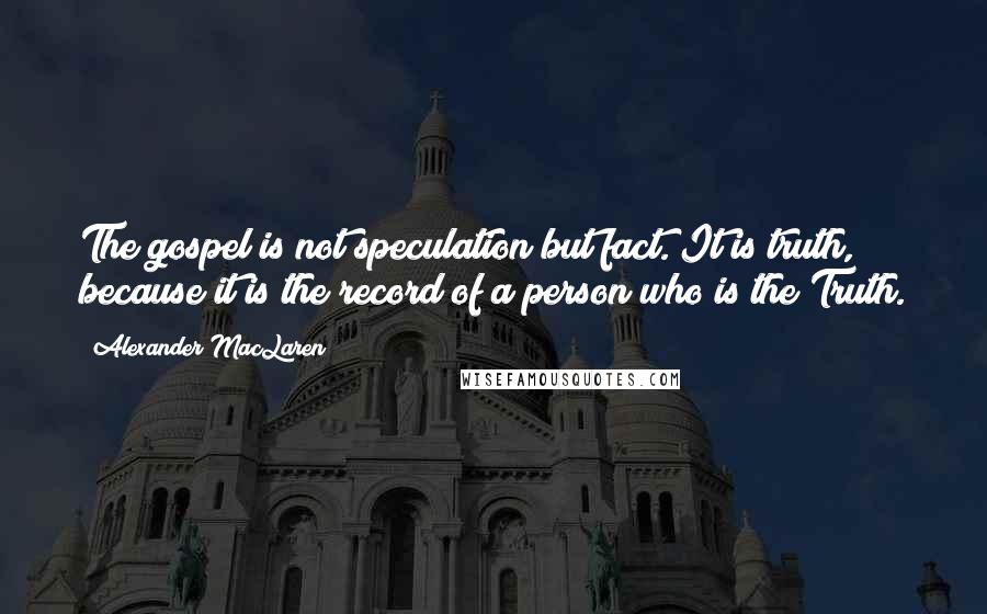 Alexander MacLaren Quotes: The gospel is not speculation but fact. It is truth, because it is the record of a person who is the Truth.