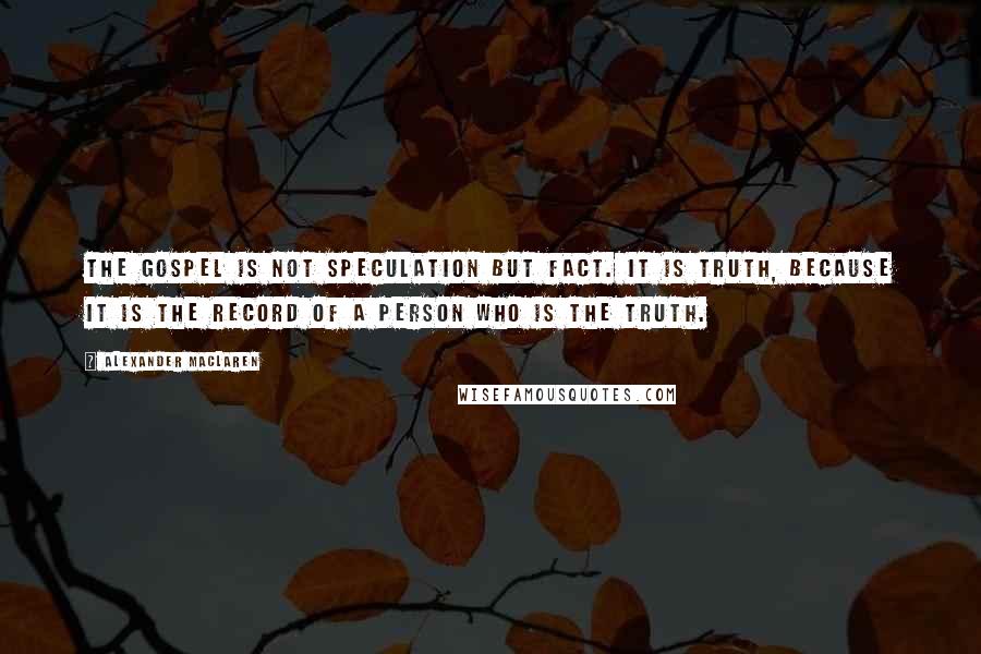 Alexander MacLaren Quotes: The gospel is not speculation but fact. It is truth, because it is the record of a person who is the Truth.