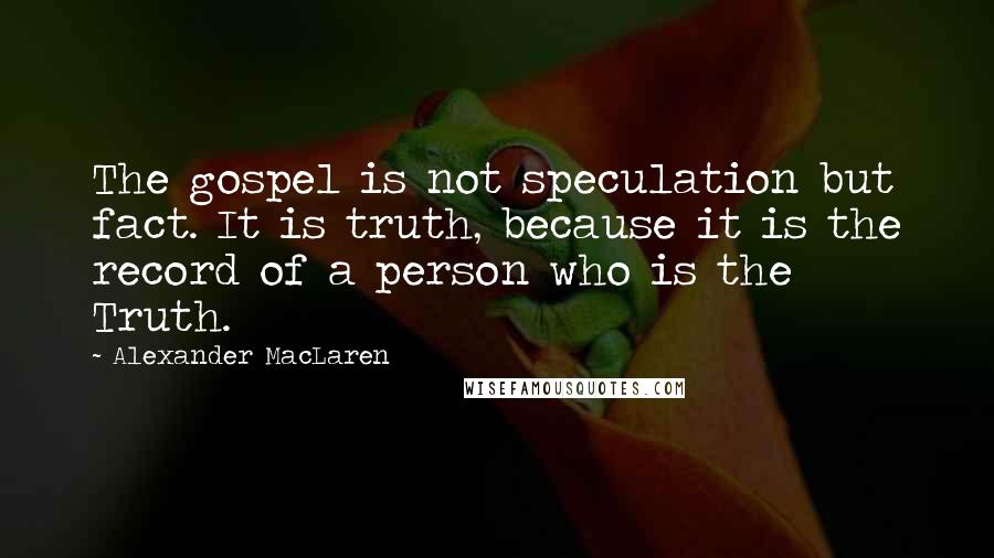 Alexander MacLaren Quotes: The gospel is not speculation but fact. It is truth, because it is the record of a person who is the Truth.