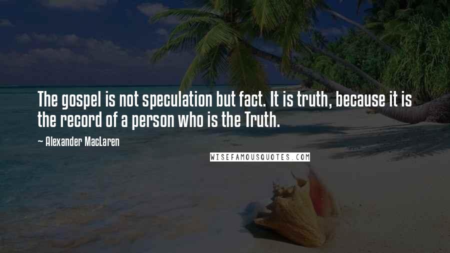 Alexander MacLaren Quotes: The gospel is not speculation but fact. It is truth, because it is the record of a person who is the Truth.