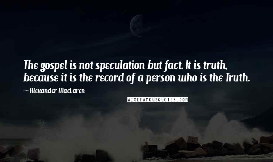 Alexander MacLaren Quotes: The gospel is not speculation but fact. It is truth, because it is the record of a person who is the Truth.