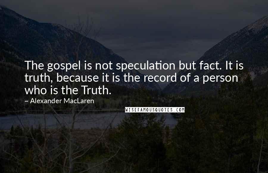 Alexander MacLaren Quotes: The gospel is not speculation but fact. It is truth, because it is the record of a person who is the Truth.