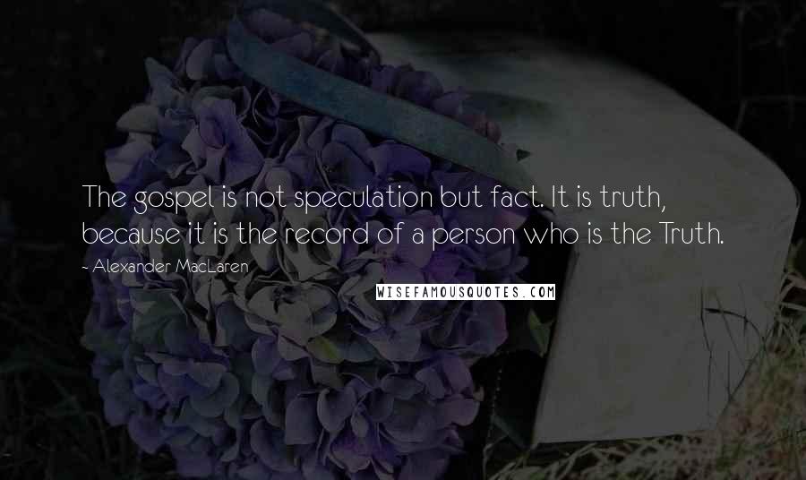 Alexander MacLaren Quotes: The gospel is not speculation but fact. It is truth, because it is the record of a person who is the Truth.