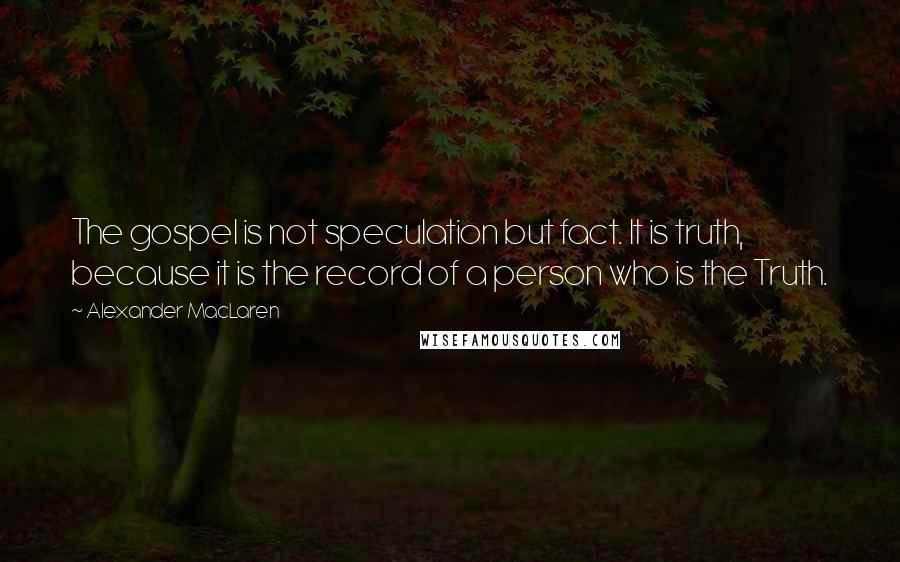 Alexander MacLaren Quotes: The gospel is not speculation but fact. It is truth, because it is the record of a person who is the Truth.