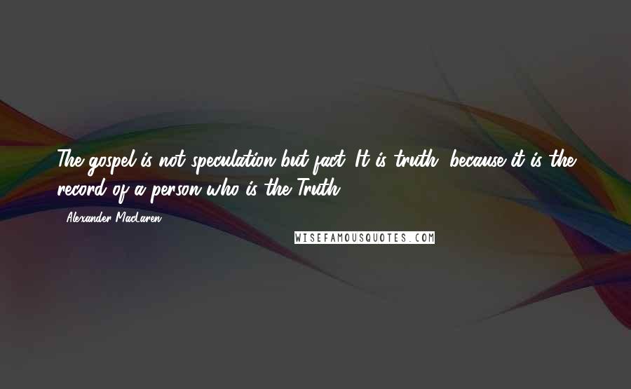 Alexander MacLaren Quotes: The gospel is not speculation but fact. It is truth, because it is the record of a person who is the Truth.