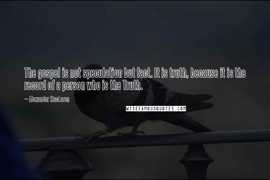 Alexander MacLaren Quotes: The gospel is not speculation but fact. It is truth, because it is the record of a person who is the Truth.