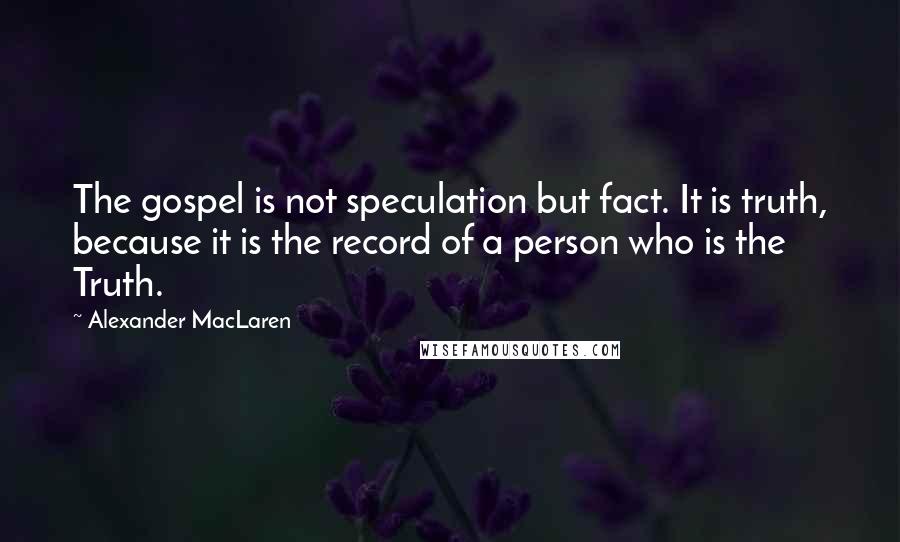 Alexander MacLaren Quotes: The gospel is not speculation but fact. It is truth, because it is the record of a person who is the Truth.